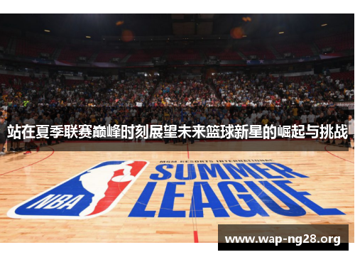 站在夏季联赛巅峰时刻展望未来篮球新星的崛起与挑战 站在夏季联赛巅峰时刻展望未来篮球新星的崛起与挑战