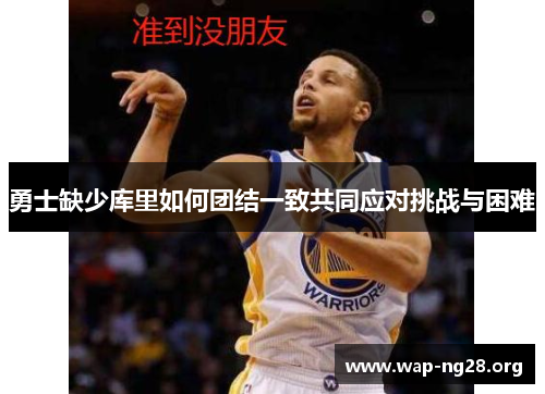 勇士缺少库里如何团结一致共同应对挑战与困难 勇士缺少库里如何团结一致共同应对挑战与困难