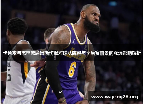 卡鲁索与杰林威廉姆斯伤退对球队阵容与季后赛前景的深远影响解析 卡鲁索与杰林威廉姆斯伤退对球队阵容与季后赛前景的深远影响解析