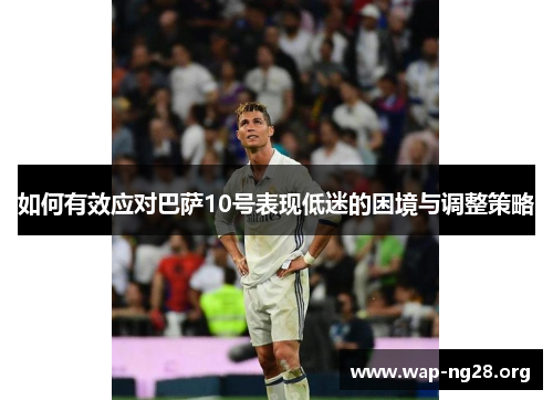 如何有效应对巴萨10号表现低迷的困境与调整策略 如何有效应对巴萨10号表现低迷的困境与调整策略