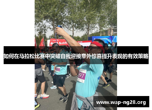 如何在马拉松比赛中突破自我迎接意外惊喜提升表现的有效策略 如何在马拉松比赛中突破自我迎接意外惊喜提升表现的有效策略