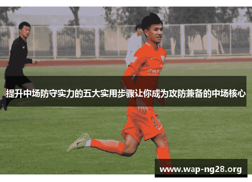 提升中场防守实力的五大实用步骤让你成为攻防兼备的中场核心 提升中场防守实力的五大实用步骤让你成为攻防兼备的中场核心