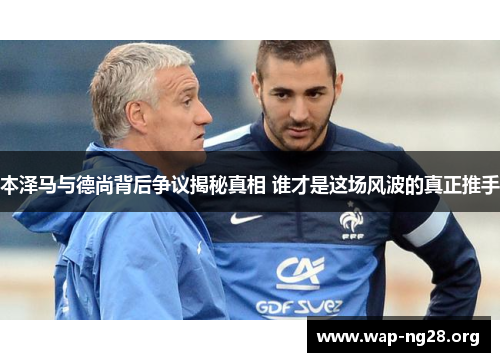本泽马与德尚背后争议揭秘真相 谁才是这场风波的真正推手 本泽马与德尚背后争议揭秘真相 谁才是这场风波的真正推手