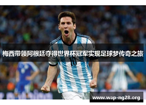 梅西带领阿根廷夺得世界杯冠军实现足球梦传奇之旅 梅西带领阿根廷夺得世界杯冠军实现足球梦传奇之旅