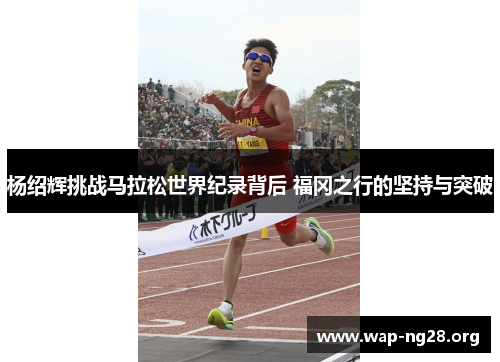 杨绍辉挑战马拉松世界纪录背后 福冈之行的坚持与突破 杨绍辉挑战马拉松世界纪录背后 福冈之行的坚持与突破