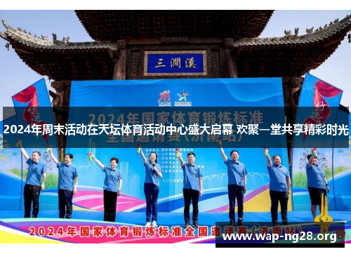 2024年周末活动在天坛体育活动中心盛大启幕 欢聚一堂共享精彩时光 2024年周末活动在天坛体育活动中心盛大启幕 欢聚一堂共享精彩时光