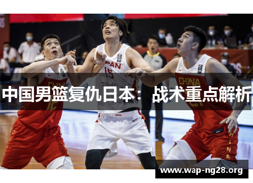 中国男篮复仇日本:战术重点解析 中国男篮复仇日本:战术重点解析