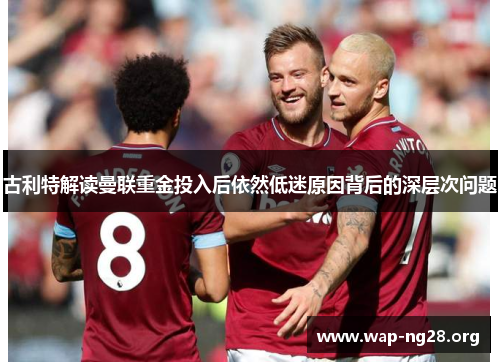 古利特解读曼联重金投入后依然低迷原因背后的深层次问题 古利特解读曼联重金投入后依然低迷原因背后的深层次问题