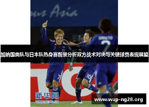 加纳国奥队与日本队热身赛前景分析双方战术对决与关键球员表现展望 加纳国奥队与日本队热身赛前景分析双方战术对决与关键球员表现展望