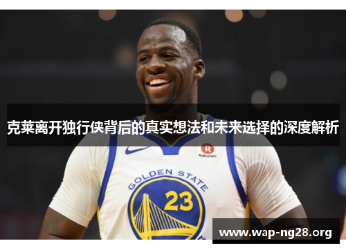 克莱离开独行侠背后的真实想法和未来选择的深度解析 克莱离开独行侠背后的真实想法和未来选择的深度解析