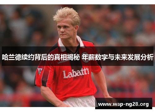 哈兰德续约背后的真相揭秘 年薪数字与未来发展分析 哈兰德续约背后的真相揭秘 年薪数字与未来发展分析