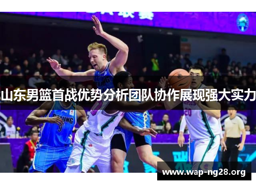 山东男篮首战优势分析团队协作展现强大实力 山东男篮首战优势分析团队协作展现强大实力
