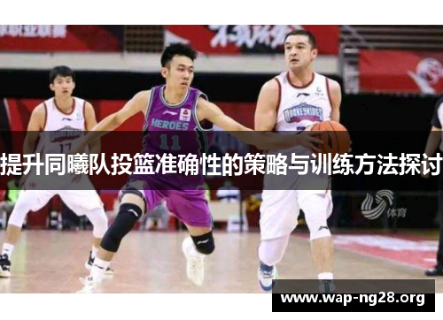 提升同曦队投篮准确性的策略与训练方法探讨 提升同曦队投篮准确性的策略与训练方法探讨
