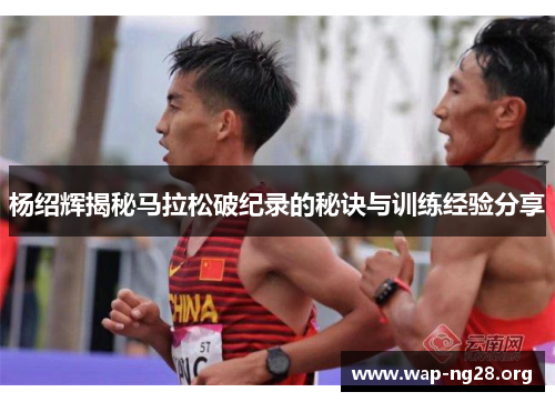 杨绍辉揭秘马拉松破纪录的秘诀与训练经验分享 杨绍辉揭秘马拉松破纪录的秘诀与训练经验分享