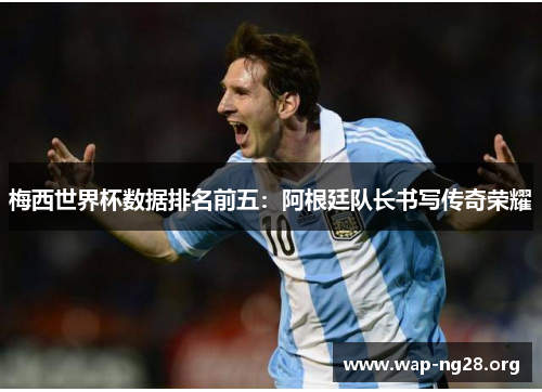 梅西世界杯数据排名前五:阿根廷队长书写传奇荣耀 梅西世界杯数据排名前五:阿根廷队长书写传奇荣耀