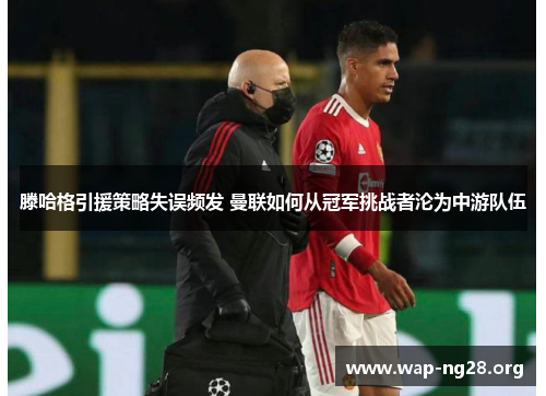 滕哈格引援策略失误频发 曼联如何从冠军挑战者沦为中游队伍 滕哈格引援策略失误频发 曼联如何从冠军挑战者沦为中游队伍