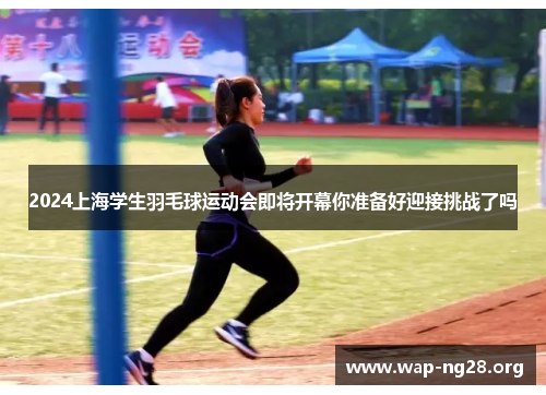 2024上海学生羽毛球运动会即将开幕你准备好迎接挑战了吗 2024上海学生羽毛球运动会即将开幕你准备好迎接挑战了吗