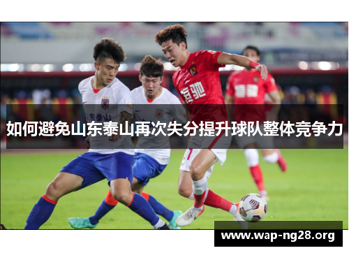 如何避免山东泰山再次失分提升球队整体竞争力 如何避免山东泰山再次失分提升球队整体竞争力