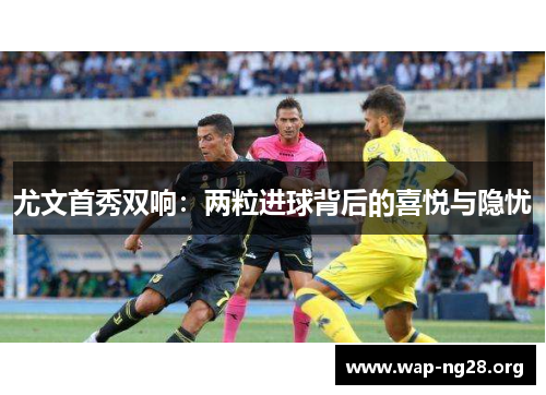 尤文首秀双响:两粒进球背后的喜悦与隐忧 尤文首秀双响:两粒进球背后的喜悦与隐忧