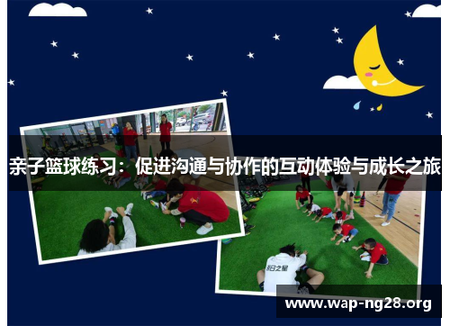 亲子篮球练习:促进沟通与协作的互动体验与成长之旅 亲子篮球练习:促进沟通与协作的互动体验与成长之旅