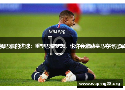 姆巴佩的进球:重塑巴黎梦想,也许会激励皇马夺得冠军 姆巴佩的进球:重塑巴黎梦想,也许会激励皇马夺得冠军