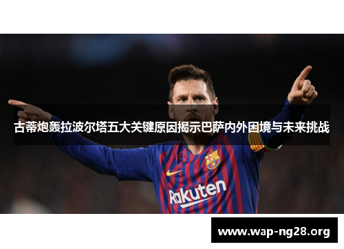 古蒂炮轰拉波尔塔五大关键原因揭示巴萨内外困境与未来挑战 古蒂炮轰拉波尔塔五大关键原因揭示巴萨内外困境与未来挑战