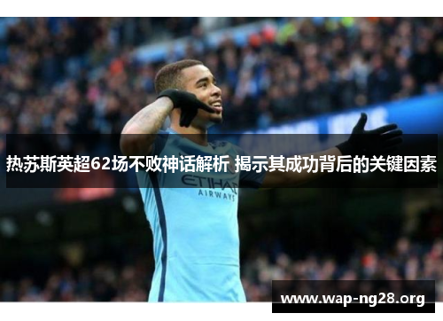 热苏斯英超62场不败神话解析 揭示其成功背后的关键因素 热苏斯英超62场不败神话解析 揭示其成功背后的关键因素