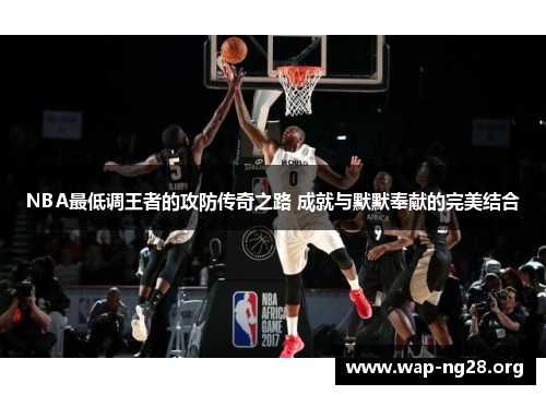 NBA最低调王者的攻防传奇之路 成就与默默奉献的完美结合 NBA最低调王者的攻防传奇之路 成就与默默奉献的完美结合