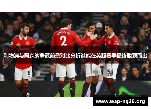 利物浦与阿森纳争冠前景对比分析谁能在英超赛季最终脱颖而出 利物浦与阿森纳争冠前景对比分析谁能在英超赛季最终脱颖而出