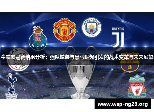 今晨欧冠赛结果分析:强队逆袭与黑马崛起引发的战术变革与未来展望 今晨欧冠赛结果分析:强队逆袭与黑马崛起引发的战术变革与未来展望
