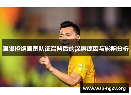 国脚拒绝国家队征召背后的深层原因与影响分析 国脚拒绝国家队征召背后的深层原因与影响分析