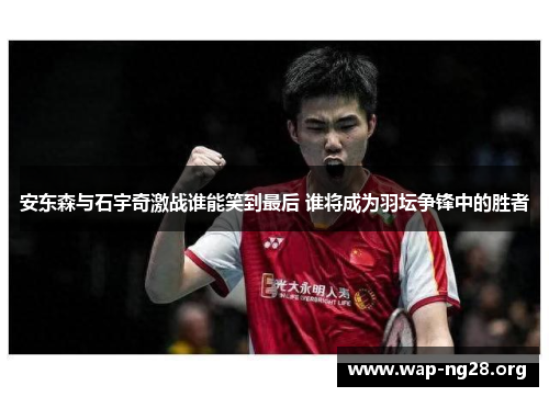 安东森与石宇奇激战谁能笑到最后 谁将成为羽坛争锋中的胜者 安东森与石宇奇激战谁能笑到最后 谁将成为羽坛争锋中的胜者