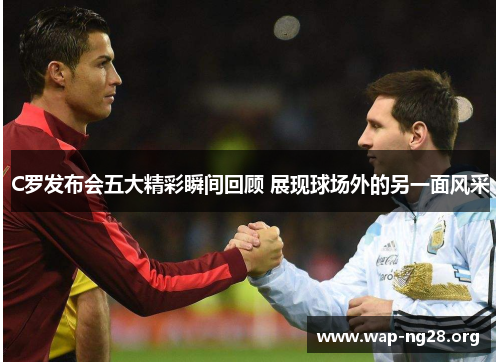 C罗发布会五大精彩瞬间回顾 展现球场外的另一面风采 C罗发布会五大精彩瞬间回顾 展现球场外的另一面风采