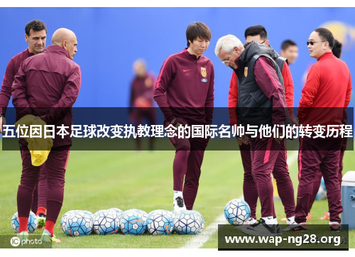 五位因日本足球改变执教理念的国际名帅与他们的转变历程 五位因日本足球改变执教理念的国际名帅与他们的转变历程