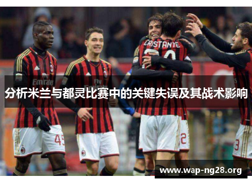 分析米兰与都灵比赛中的关键失误及其战术影响 分析米兰与都灵比赛中的关键失误及其战术影响