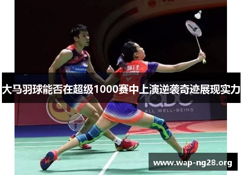 大马羽球能否在超级1000赛中上演逆袭奇迹展现实力 大马羽球能否在超级1000赛中上演逆袭奇迹展现实力