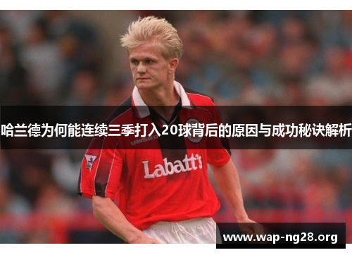 哈兰德为何能连续三季打入20球背后的原因与成功秘诀解析 哈兰德为何能连续三季打入20球背后的原因与成功秘诀解析