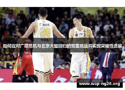 如何应对广厦危机与北京大腿回归的双重挑战并实现突破性进展 如何应对广厦危机与北京大腿回归的双重挑战并实现突破性进展