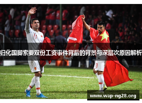归化国脚索要双份工资事件背后的背景与深层次原因解析 归化国脚索要双份工资事件背后的背景与深层次原因解析