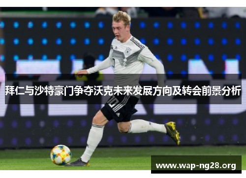 拜仁与沙特豪门争夺沃克未来发展方向及转会前景分析 拜仁与沙特豪门争夺沃克未来发展方向及转会前景分析