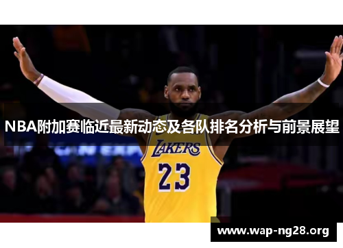 NBA附加赛临近最新动态及各队排名分析与前景展望 NBA附加赛临近最新动态及各队排名分析与前景展望