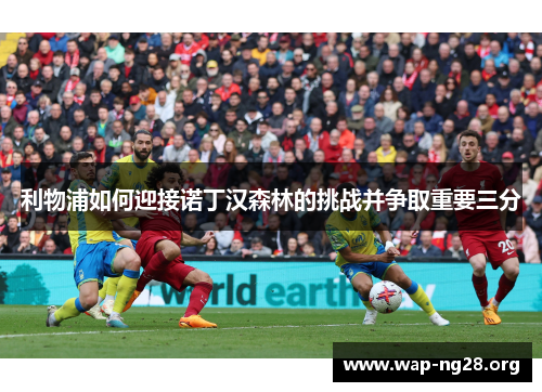 利物浦如何迎接诺丁汉森林的挑战并争取重要三分 利物浦如何迎接诺丁汉森林的挑战并争取重要三分