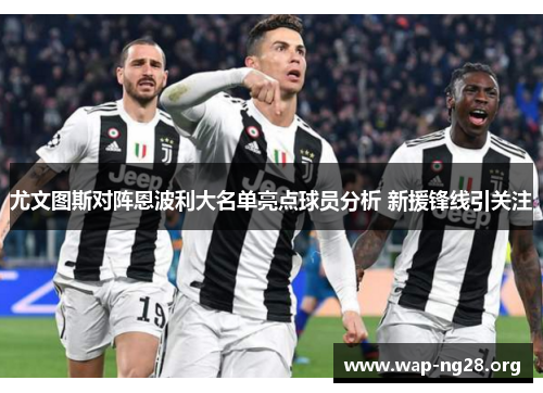 尤文图斯对阵恩波利大名单亮点球员分析 新援锋线引关注 尤文图斯对阵恩波利大名单亮点球员分析 新援锋线引关注