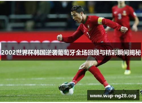 2002世界杯韩国逆袭葡萄牙全场回顾与精彩瞬间揭秘 2002世界杯韩国逆袭葡萄牙全场回顾与精彩瞬间揭秘