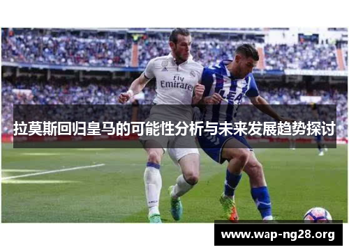 拉莫斯回归皇马的可能性分析与未来发展趋势探讨 拉莫斯回归皇马的可能性分析与未来发展趋势探讨