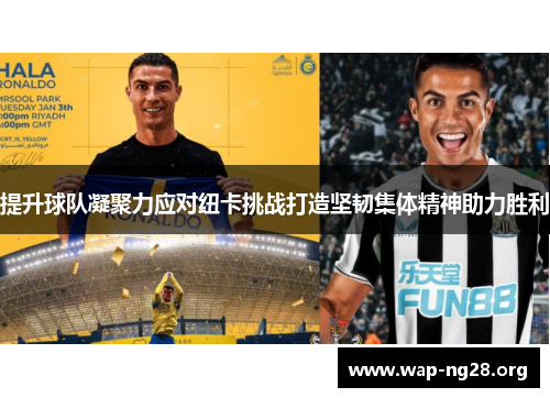 提升球队凝聚力应对纽卡挑战打造坚韧集体精神助力胜利 提升球队凝聚力应对纽卡挑战打造坚韧集体精神助力胜利