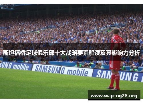 斯坦福桥足球俱乐部十大战略要素解读及其影响力分析 斯坦福桥足球俱乐部十大战略要素解读及其影响力分析