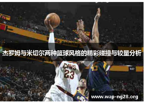 杰罗姆与米切尔两种篮球风格的精彩碰撞与较量分析 杰罗姆与米切尔两种篮球风格的精彩碰撞与较量分析