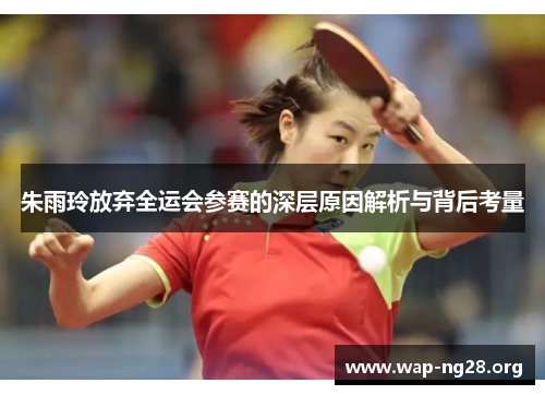 朱雨玲放弃全运会参赛的深层原因解析与背后考量 朱雨玲放弃全运会参赛的深层原因解析与背后考量