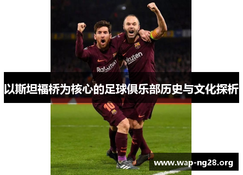 以斯坦福桥为核心的足球俱乐部历史与文化探析 以斯坦福桥为核心的足球俱乐部历史与文化探析